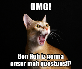 OMG! Ben Huh iz gonna ansur mah questuns!?